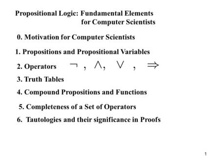 1 Propositional Logic: Fundamental Elements for Computer Scientists 0. Motivation for Computer Scientists 1. Propositions and Propositional Variables 2.