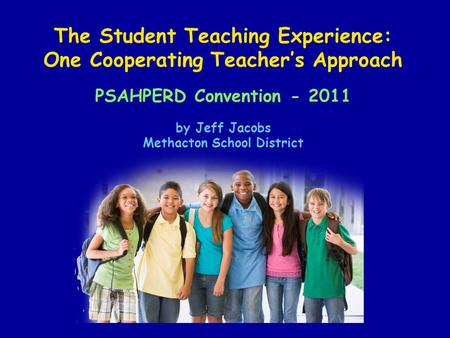 The Student Teaching Experience: One Cooperating Teacher’s Approach PSAHPERD Convention - 2011 by Jeff Jacobs Methacton School District.