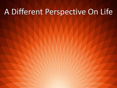 A Different Perspective On Life. Peace Is A Matter Of Perspective Rejoice in the Lord always. I will say it again; Rejoice! Let your gentleness be evident.