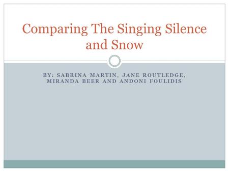 BY: SABRINA MARTIN, JANE ROUTLEDGE, MIRANDA BEER AND ANDONI FOULIDIS Comparing The Singing Silence and Snow.