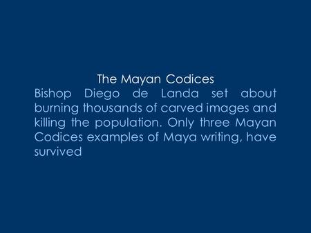 The Mayan Codices Bishop Diego de Landa set about burning thousands of carved images and killing the population. Only three Mayan Codices examples of Maya.