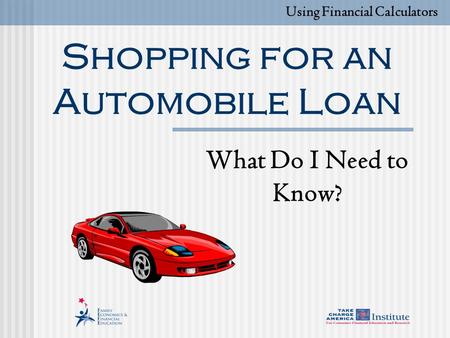 Shopping for an Automobile Loan What Do I Need to Know? Using Financial Calculators.