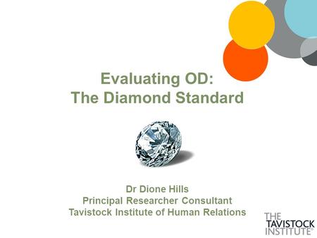 Evaluating OD: The Diamond Standard Dr Dione Hills Principal Researcher Consultant Tavistock Institute of Human Relations.