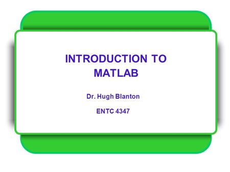 INTRODUCTION TO MATLAB Dr. Hugh Blanton ENTC 4347.