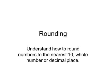 Rounding Understand how to round numbers to the nearest 10, whole number or decimal place.