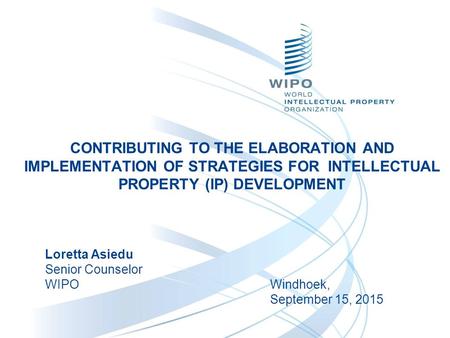 CONTRIBUTING TO THE ELABORATION AND IMPLEMENTATION OF STRATEGIES FOR INTELLECTUAL PROPERTY (IP) DEVELOPMENT Loretta Asiedu Senior Counselor WIPOWindhoek,