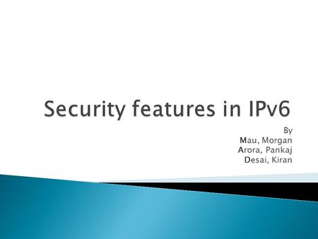 By Mau, Morgan Arora, Pankaj Desai, Kiran.  Large address space  Briefing on IPsec  IPsec implementation  IPsec operational modes  Authentication.