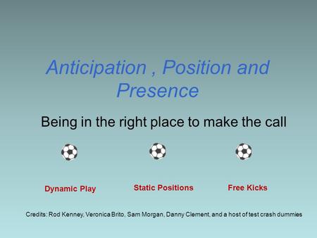 Anticipation, Position and Presence Being in the right place to make the call Dynamic Play Static Positions Free Kicks Credits: Rod Kenney, Veronica Brito,