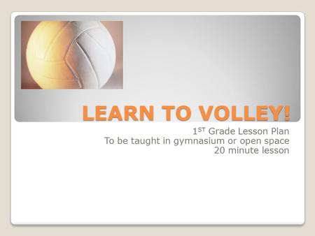 LEARN TO VOLLEY! 1 ST Grade Lesson Plan To be taught in gymnasium or open space 20 minute lesson.