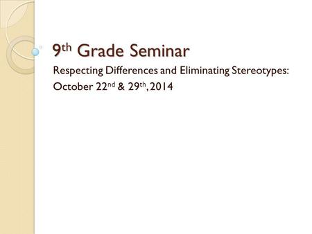 9 th Grade Seminar Respecting Differences and Eliminating Stereotypes: October 22 nd & 29 th, 2014.