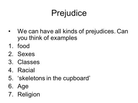 Prejudice We can have all kinds of prejudices. Can you think of examples food Sexes Classes Racial ‘skeletons in the cupboard’ Age Religion.