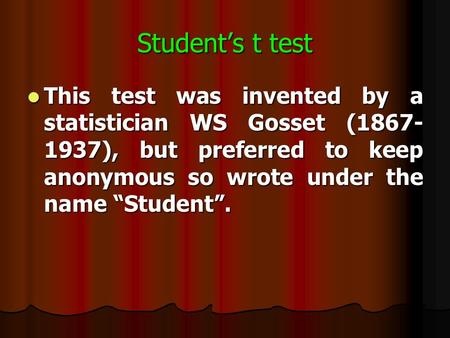 Student’s t test This test was invented by a statistician WS Gosset (1867- 1937), but preferred to keep anonymous so wrote under the name “Student”. This.