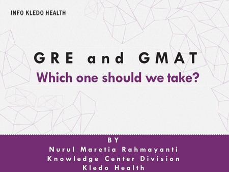 INFO KLEDO HEALTH Nurul Maretia Rahmayanti Knowledge Center Division Kledo Health BY GRE and GMAT Which one should we take?