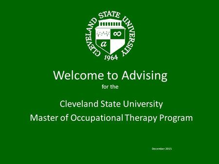 Welcome to Advising for the Cleveland State University Master of Occupational Therapy Program December 2015.