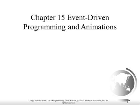 Liang, Introduction to Java Programming, Tenth Edition, (c) 2015 Pearson Education, Inc. All rights reserved. 1 Chapter 15 Event-Driven Programming and.