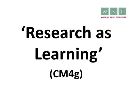 ‘Research as Learning’ (CM4g). What is ‘Research as Learning’? 10 credit WSC module Offered by the Undergraduate Skills Programme Can be put towards the.