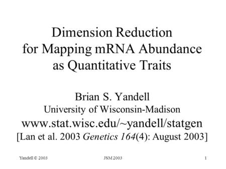 Yandell © 2003JSM 20031 Dimension Reduction for Mapping mRNA Abundance as Quantitative Traits Brian S. Yandell University of Wisconsin-Madison www.stat.wisc.edu/~yandell/statgen.