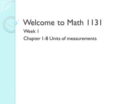 Welcome to Math 1131 Week 1 Chapter 1-8 Units of measurements.