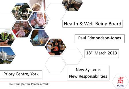 Delivering for the People of York Health & Well-Being Board New Systems New Responsibilities Delivering for the People of York Paul Edmondson-Jones 18.