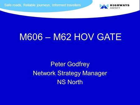 Safe roads, Reliable journeys, Informed travellers Peter Godfrey Network Strategy Manager NS North M606 – M62 HOV GATE.