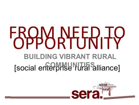 FROM NEED TO OPPORTUNITY [social enterprise rural alliance] BUILDING VIBRANT RURAL COMMUNITIES.