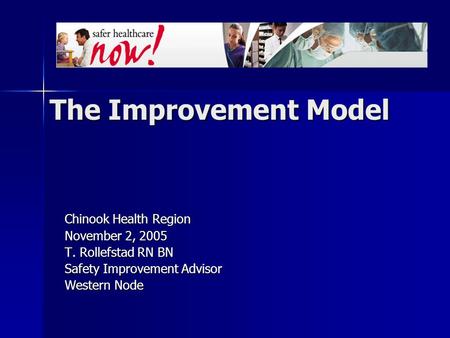 The Improvement Model Chinook Health Region November 2, 2005 T. Rollefstad RN BN Safety Improvement Advisor Western Node.