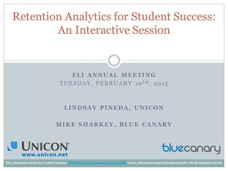 ELI ANNUAL MEETING TUESDAY, FEBRUARY 10 TH, 2015 LINDSAY PINEDA, UNICON MIKE SHARKEY, BLUE CANARY Retention Analytics for Student Success: An Interactive.