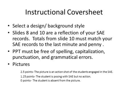 Instructional Coversheet Select a design/ background style Slides 8 and 10 are a reflection of your SAE records. Totals from slide 10 must match your SAE.