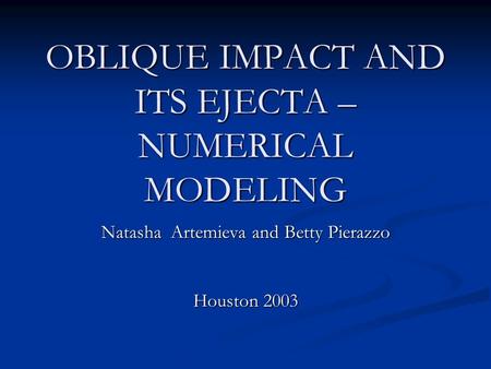 OBLIQUE IMPACT AND ITS EJECTA – NUMERICAL MODELING Natasha Artemieva and Betty Pierazzo Houston 2003.