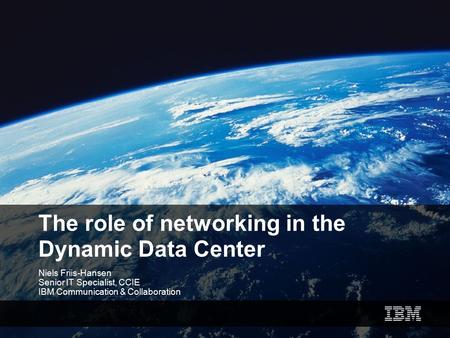 The role of networking in the Dynamic Data Center Niels Friis-Hansen Senior IT Specialist, CCIE IBM Communication & Collaboration.