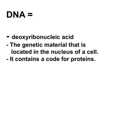 DNA = - deoxyribonucleic acid - The genetic material that is located in the nucleus of a cell. - It contains a code for proteins.