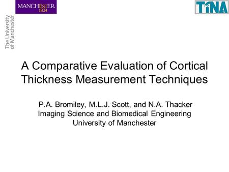 A Comparative Evaluation of Cortical Thickness Measurement Techniques P.A. Bromiley, M.L.J. Scott, and N.A. Thacker Imaging Science and Biomedical Engineering.