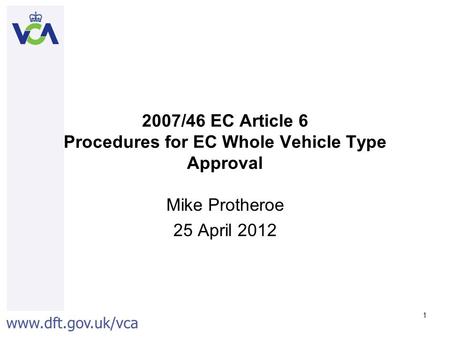 Www.dft.gov.uk/vca 1 2007/46 EC Article 6 Procedures for EC Whole Vehicle Type Approval Mike Protheroe 25 April 2012.