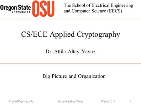 The School of Electrical Engineering and Computer Science (EECS) CS/ECE Applied Cryptography Dr. Attila Altay Yavuz Big Picture and Organization Applied.