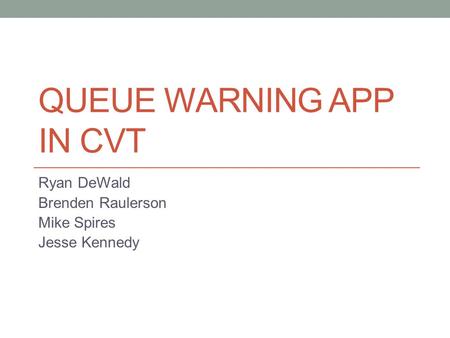 QUEUE WARNING APP IN CVT Ryan DeWald Brenden Raulerson Mike Spires Jesse Kennedy.