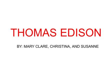 THOMAS EDISON BY: MARY CLARE, CHRISTINA, AND SUSANNE.