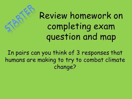 Review homework on completing exam question and map In pairs can you think of 3 responses that humans are making to try to combat climate change?