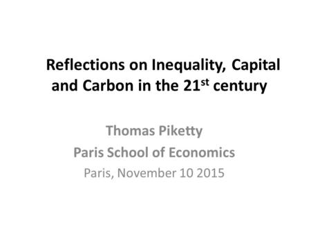 Reflections on Inequality, Capital and Carbon in the 21 st century Thomas Piketty Paris School of Economics Paris, November 10 2015.