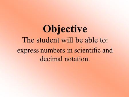 Objective The student will be able to: express numbers in scientific and decimal notation.