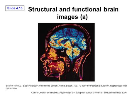 Slide 4.15 Carlson, Martin and Buskist, Psychology, 2 nd European edition © Pearson Education Limited 2006 Structural and functional brain images (a) Source: