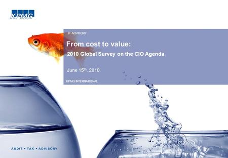 From cost to value: 2010 Global Survey on the CIO Agenda June 15 th, 2010 IT ADVISORY KPMG INTERNATIONAL.