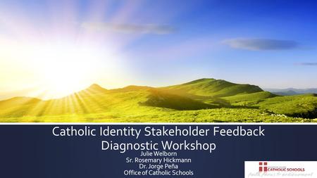 Catholic Identity Stakeholder Feedback Diagnostic Workshop Julie Welborn Sr. Rosemary Hickmann Dr. Jorge Peña Office of Catholic Schools.