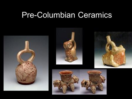 Pre-Columbian Ceramics. Peruvian Cultures – Moche’ – Chimu – Nazca Central American Culture – Mayan.