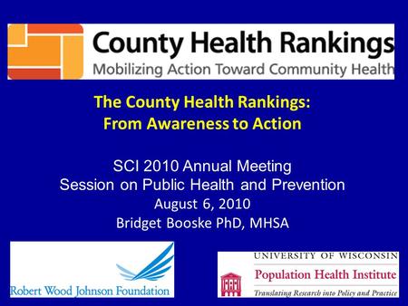 The County Health Rankings: From Awareness to Action SCI 2010 Annual Meeting Session on Public Health and Prevention August 6, 2010 Bridget Booske PhD,