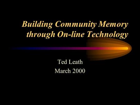 Building Community Memory through On-line Technology Ted Leath March 2000.