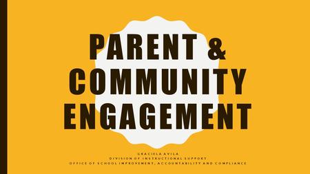 PARENT & COMMUNITY ENGAGEMENT GRACIELA AVILA DIVISION OF INSTRUCTIONAL SUPPORT OFFICE OF SCHOOL IMPROVEMENT, ACCOUNTABILITY AND COMPLIANCE.