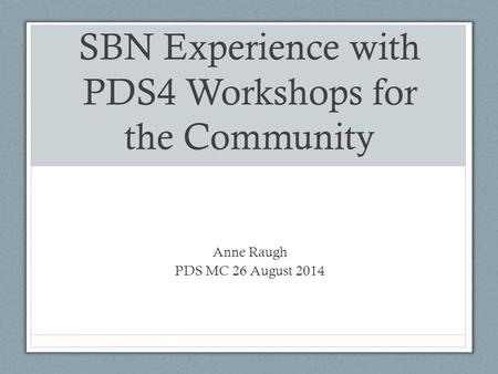 SBN Experience with PDS4 Workshops for the Community Anne Raugh PDS MC 26 August 2014.