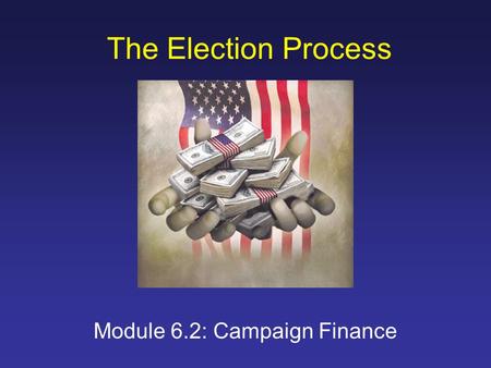 The Election Process Module 6.2: Campaign Finance.