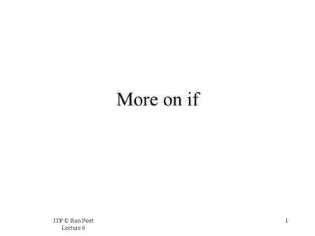 ITP © Ron Poet Lecture 6 1 More on if. ITP © Ron Poet Lecture 6 2 Remembering Tests  We often want to remember the result of a test, so that we can use.