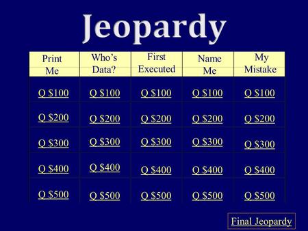 Print Me Who’s Data? First Executed Name Me My Mistake Q $100 Q $200 Q $300 Q $400 Q $500 Q $100 Q $200 Q $300 Q $400 Q $500 Final Jeopardy.